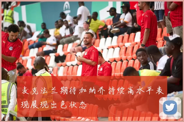 麦克法兰期待加纳乔持续高水平表现展现出色状态