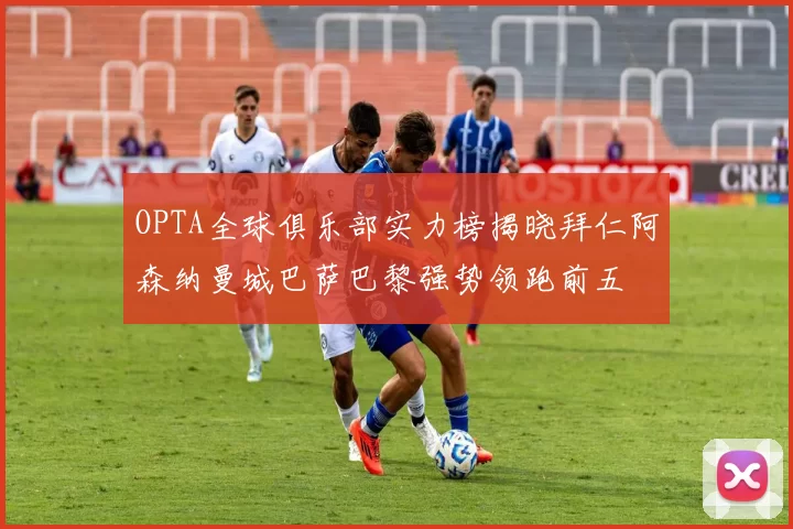 OPTA全球俱乐部实力榜揭晓拜仁阿森纳曼城巴萨巴黎强势领跑前五