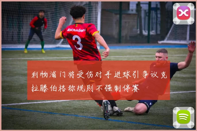 利物浦门将受伤对手进球引争议克拉滕伯格称规则不强制停赛