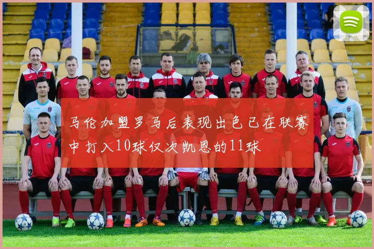 马伦加盟罗马后表现出色已在联赛中打入10球仅次凯恩的11球