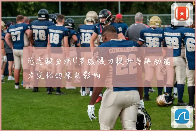 范志毅分析C罗威慑力提升与跑动能力变化的深刻影响