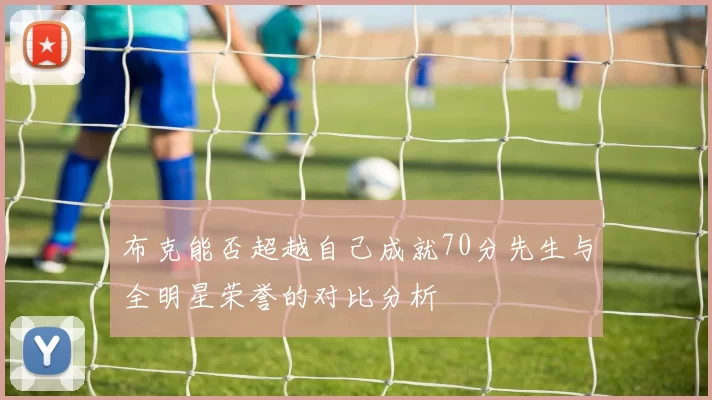 布克能否超越自己成就70分先生与全明星荣誉的对比分析