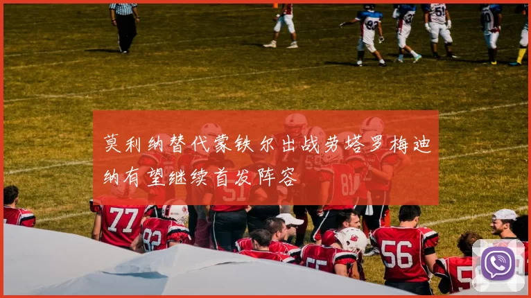 莫利纳替代蒙铁尔出战劳塔罗梅迪纳有望继续首发阵容