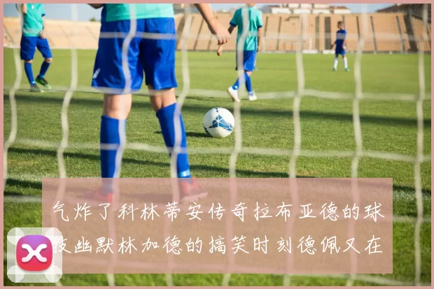 气炸了科林蒂安传奇拉布亚德的球技幽默林加德的搞笑时刻德佩又在装什么呢