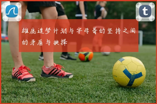 雄鹿追梦计划与字母哥的坚持之间的矛盾与抉择
