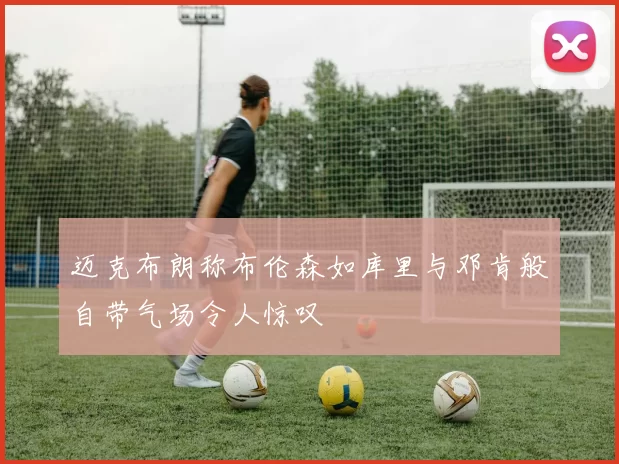迈克布朗称布伦森如库里与邓肯般自带气场令人惊叹