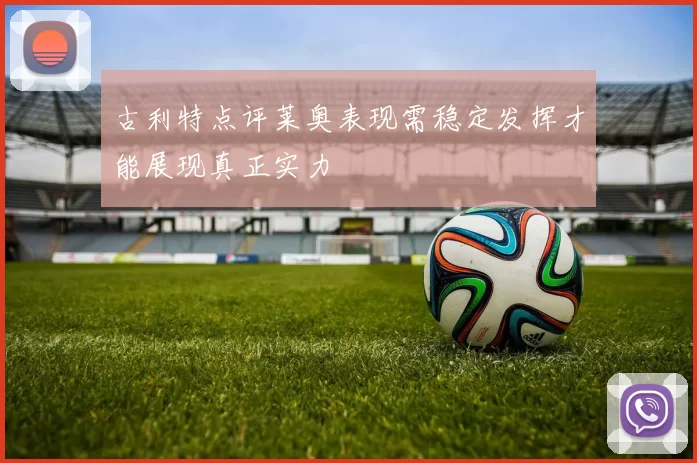 古利特点评莱奥表现需稳定发挥才能展现真正实力