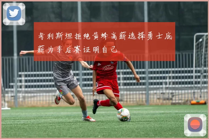 考利斯坦拒绝黄蜂高薪选择勇士底薪为季后赛证明自己