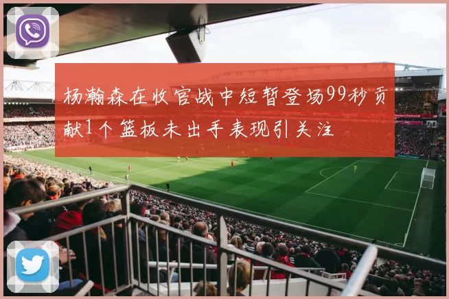 杨瀚森在收官战中短暂登场99秒贡献1个篮板未出手表现引关注