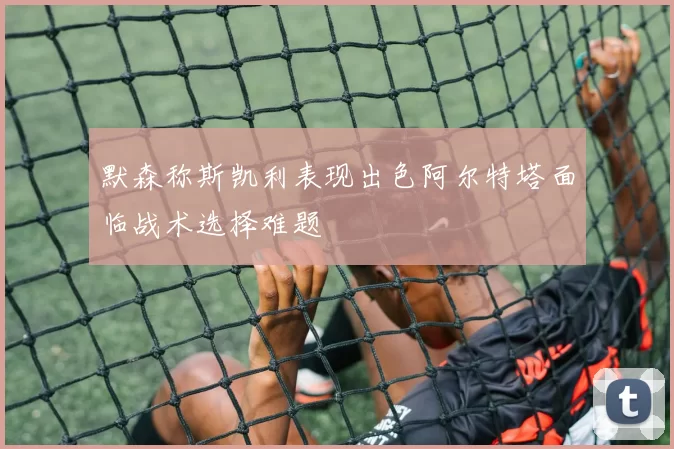 默森称斯凯利表现出色阿尔特塔面临战术选择难题