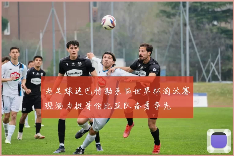 老足球迷巴特勒亲临世界杯淘汰赛现场力挺哥伦比亚队奋勇争先