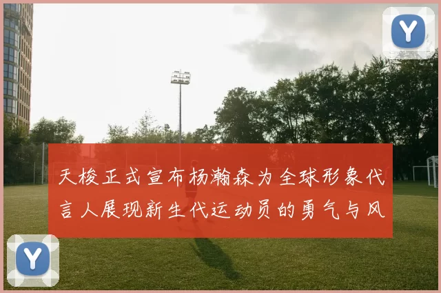 天梭正式宣布杨瀚森为全球形象代言人展现新生代运动员的勇气与风采