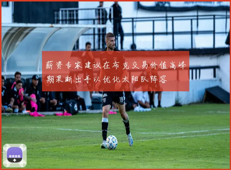 薪资专家建议在布克交易价值高峰期果断出手以优化太阳队阵容