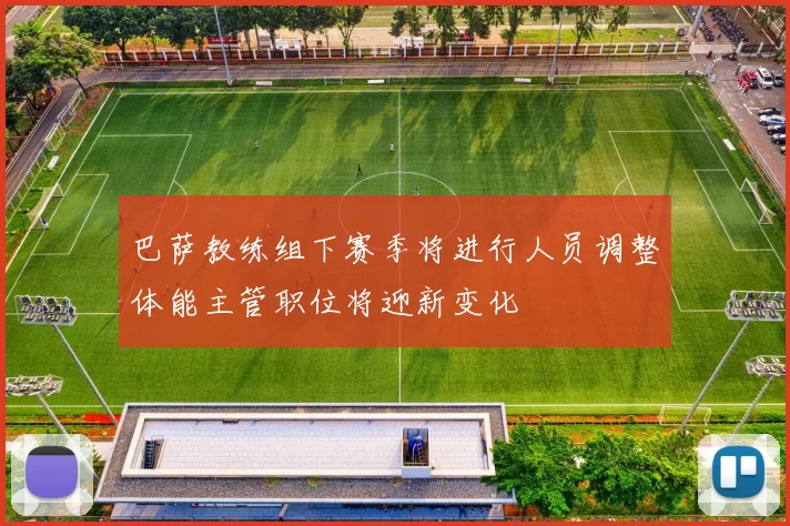 巴萨教练组下赛季将进行人员调整体能主管职位将迎新变化