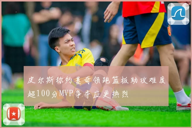皮尔斯称约基奇领跑篮板助攻难度超100分MVP争夺应更热烈