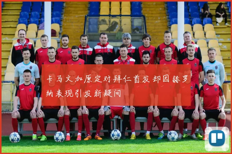 卡马文加原定对拜仁首发却因赫罗纳表现引发新疑问