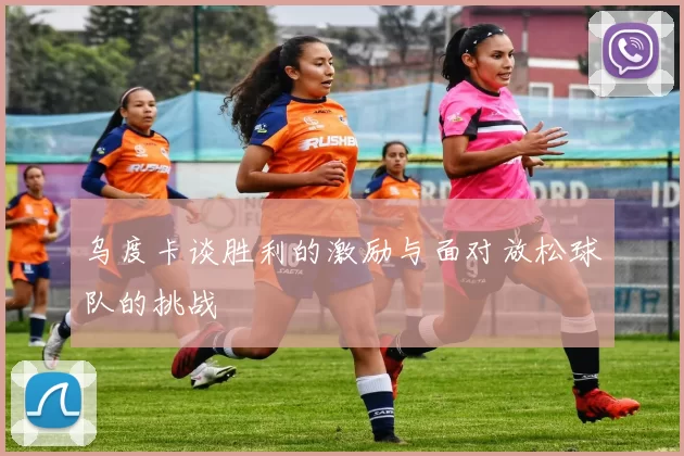 乌度卡谈胜利的激励与面对放松球队的挑战