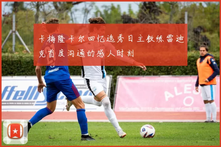 卡梅隆卡尔回忆选秀日主教练雷迪克首度沟通的感人时刻