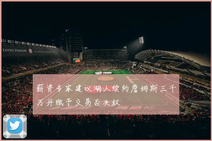 薪资专家建议湖人续约詹姆斯三千万并赋予交易否决权