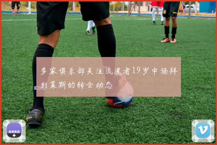 多家俱乐部关注流浪者19岁中场拜利莱斯的转会动态
