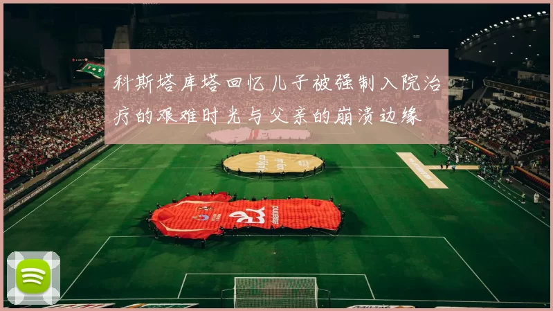 科斯塔库塔回忆儿子被强制入院治疗的艰难时光与父亲的崩溃边缘