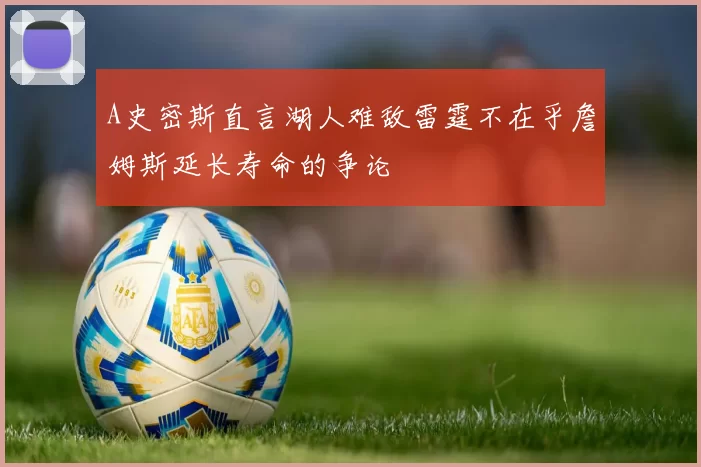 A史密斯直言湖人难敌雷霆不在乎詹姆斯延长寿命的争论